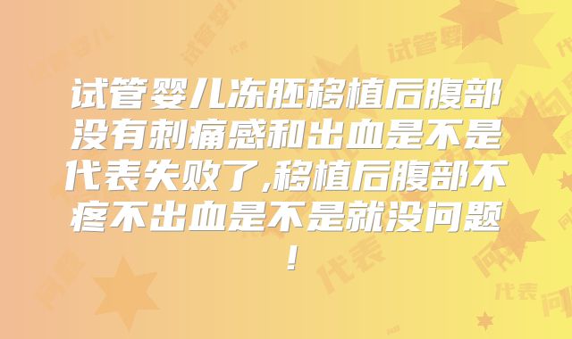 试管婴儿冻胚移植后腹部没有刺痛感和出血是不是代表失败了,移植后腹部不疼不出血是不是就没问题！