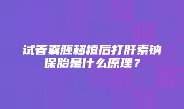 试管囊胚移植后打肝素钠保胎是什么原理？