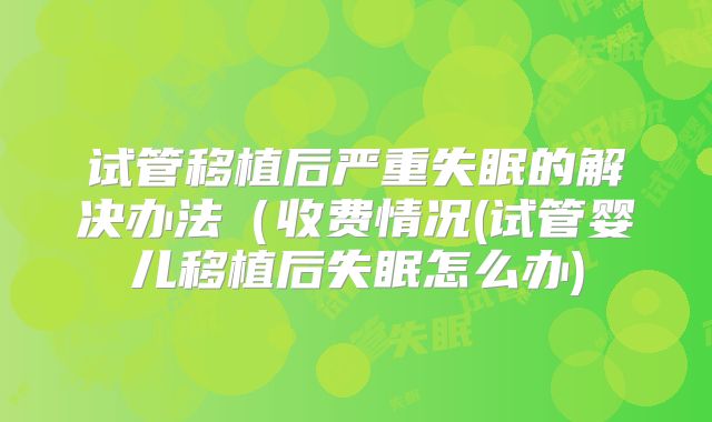 试管移植后严重失眠的解决办法（收费情况(试管婴儿移植后失眠怎么办)