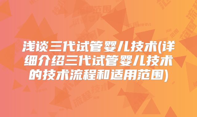 浅谈三代试管婴儿技术(详细介绍三代试管婴儿技术的技术流程和适用范围)