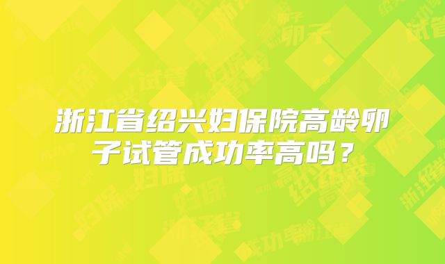 浙江省绍兴妇保院高龄卵子试管成功率高吗？