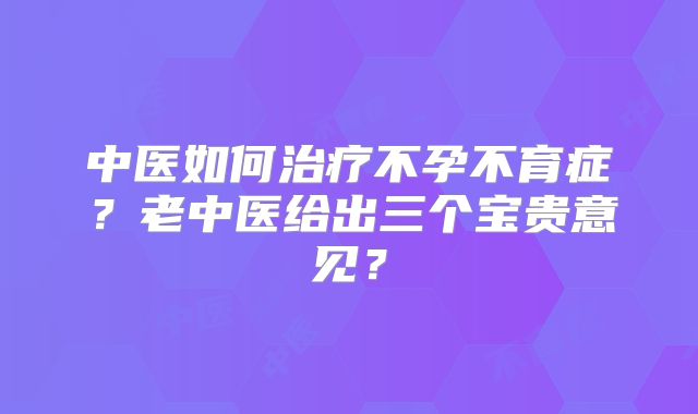 中医如何治疗不孕不育症?老中医给出三个宝贵意见?