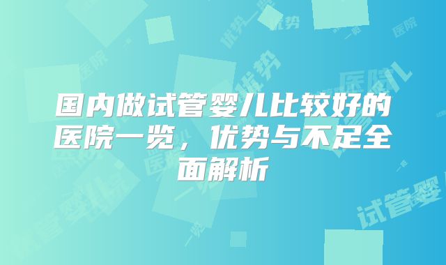 国内做试管婴儿比较好的医院一览，优势与不足全面解析