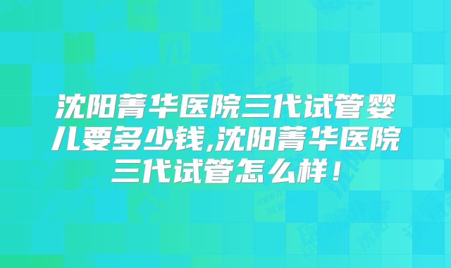 沈阳菁华医院三代试管婴儿要多少钱,沈阳菁华医院三代试管怎么样！