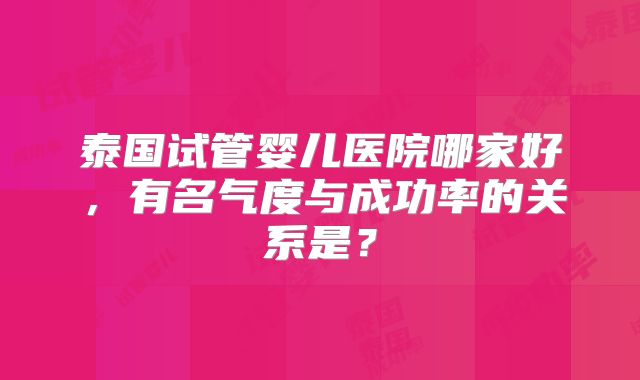 泰国试管婴儿医院哪家好，有名气度与成功率的关系是？