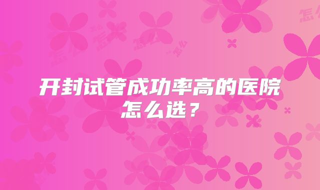 开封试管成功率高的医院怎么选？