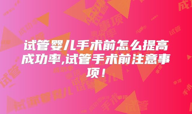 试管婴儿手术前怎么提高成功率,试管手术前注意事项!