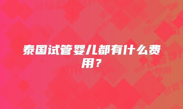 泰国试管婴儿都有什么费用？