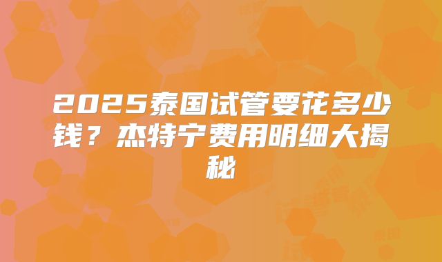 2025泰国试管要花多少钱？杰特宁费用明细大揭秘