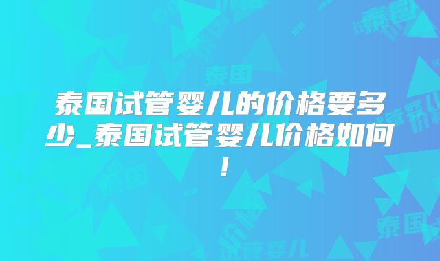 泰国试管婴儿的价格要多少_泰国试管婴儿价格如何！