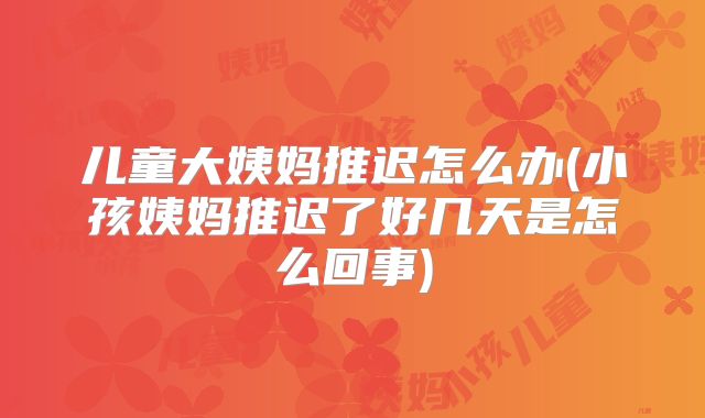 儿童大姨妈推迟怎么办(小孩姨妈推迟了好几天是怎么回事)
