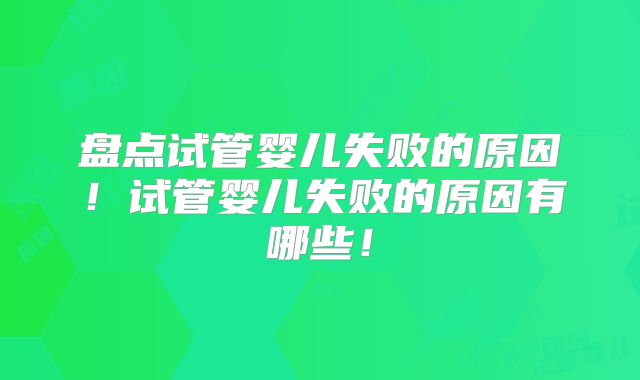 盘点试管婴儿失败的原因！试管婴儿失败的原因有哪些！