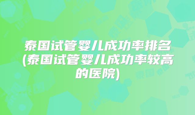 泰国试管婴儿成功率排名(泰国试管婴儿成功率较高的医院)