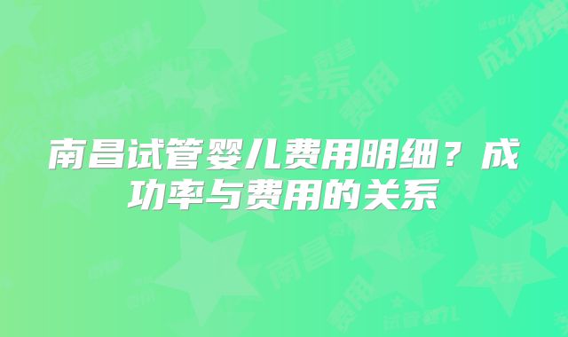 南昌试管婴儿费用明细？成功率与费用的关系
