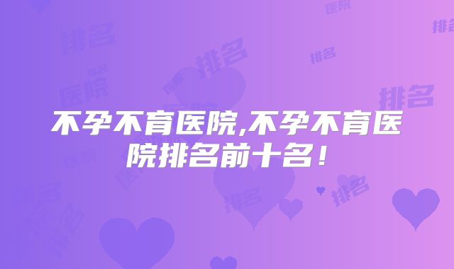 不孕不育医院,不孕不育医院排名前十名！