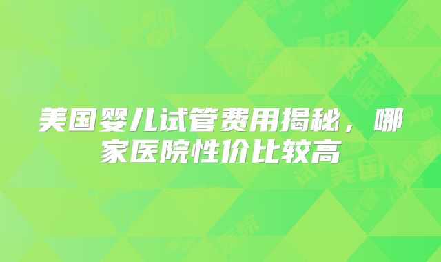 美国婴儿试管费用揭秘，哪家医院性价比较高