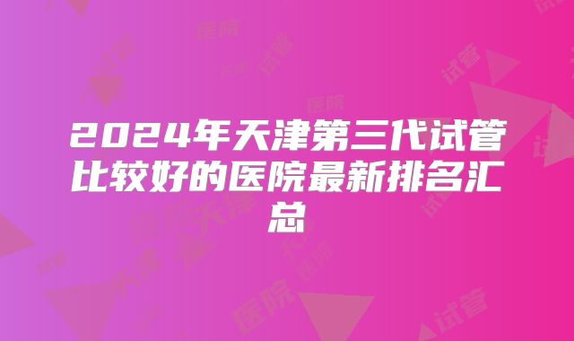 2024年天津第三代试管比较好的医院最新排名汇总
