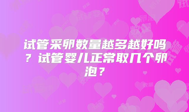 试管采卵数量越多越好吗?试管婴儿正常取几个卵泡?