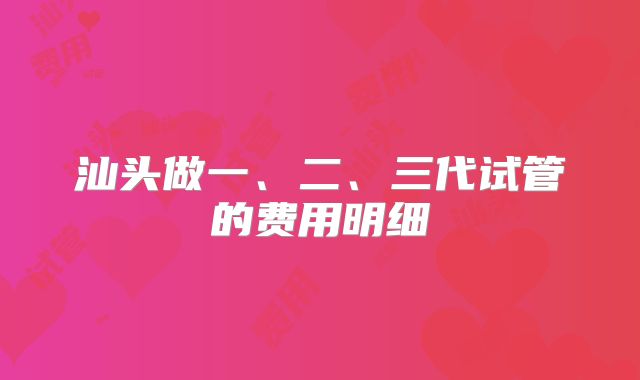 汕头做一、二、三代试管的费用明细