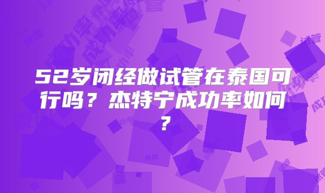 52岁闭经做试管在泰国可行吗？杰特宁成功率如何？