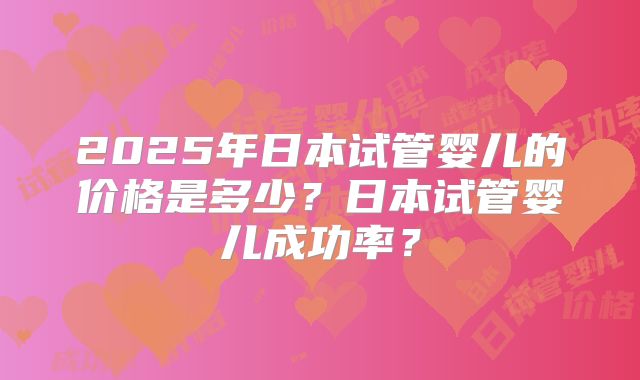 2025年日本试管婴儿的价格是多少？日本试管婴儿成功率？