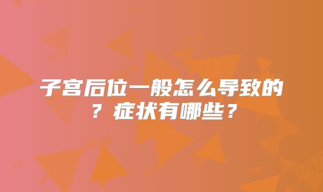 子宫后位一般怎么导致的？症状有哪些？