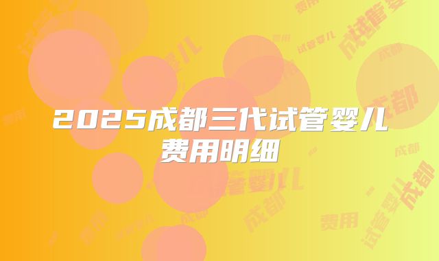 2025成都三代试管婴儿费用明细