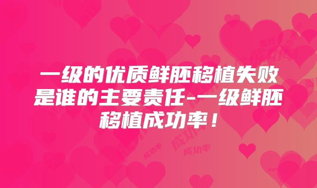 一级的优质鲜胚移植失败是谁的主要责任-一级鲜胚移植成功率!