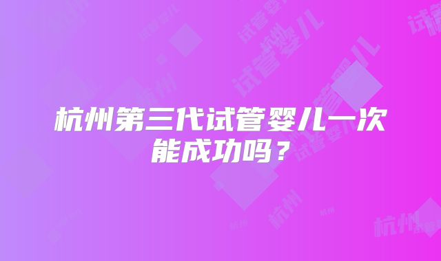 杭州第三代试管婴儿一次能成功吗？