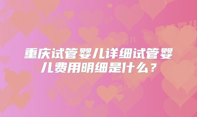 重庆试管婴儿详细试管婴儿费用明细是什么?