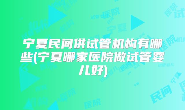 宁夏民间供试管机构有哪些(宁夏哪家医院做试管婴儿好)