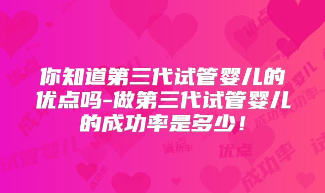 你知道第三代试管婴儿的优点吗-做第三代试管婴儿的成功率是多少！