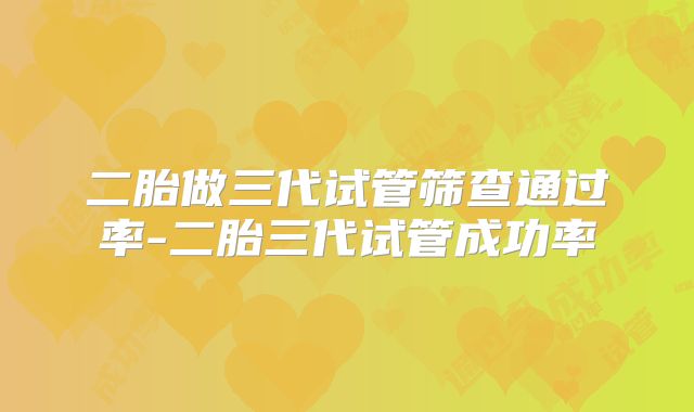 二胎做三代试管筛查通过率-二胎三代试管成功率