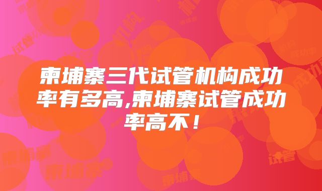 柬埔寨三代试管机构成功率有多高,柬埔寨试管成功率高不!