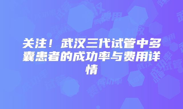 关注!武汉三代试管中多囊患者的成功率与费用详情