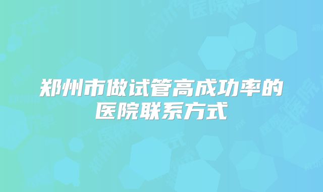 郑州市做试管高成功率的医院联系方式