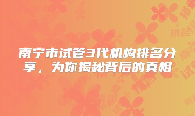 南宁市试管3代机构排名分享，为你揭秘背后的真相