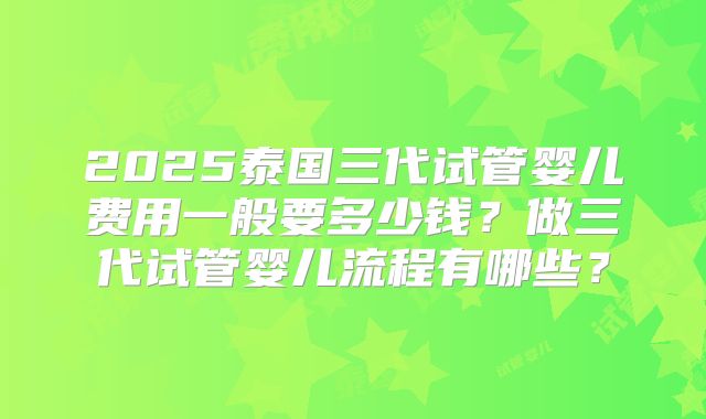 2025泰国三代试管婴儿费用一般要多少钱?做三代试管婴儿流程有哪些?