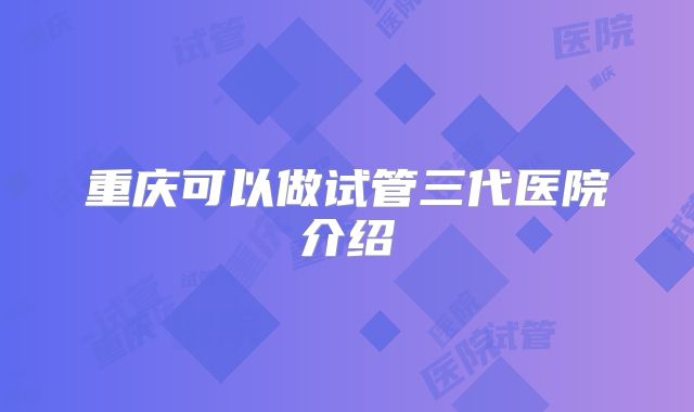 重庆可以做试管三代医院介绍