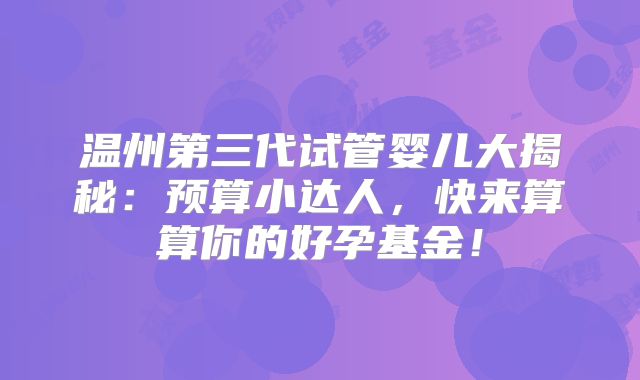 温州第三代试管婴儿大揭秘：预算小达人，快来算算你的好孕基金！