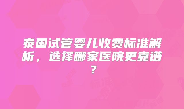 泰国试管婴儿收费标准解析，选择哪家医院更靠谱？