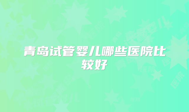 青岛试管婴儿哪些医院比较好