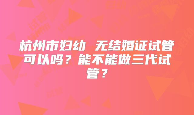 杭州市妇幼 无结婚证试管可以吗？能不能做三代试管？