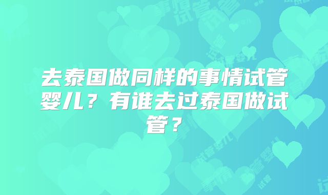去泰国做同样的事情试管婴儿？有谁去过泰国做试管？