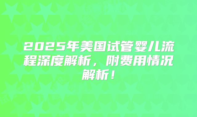 2025年美国试管婴儿流程深度解析，附费用情况解析！