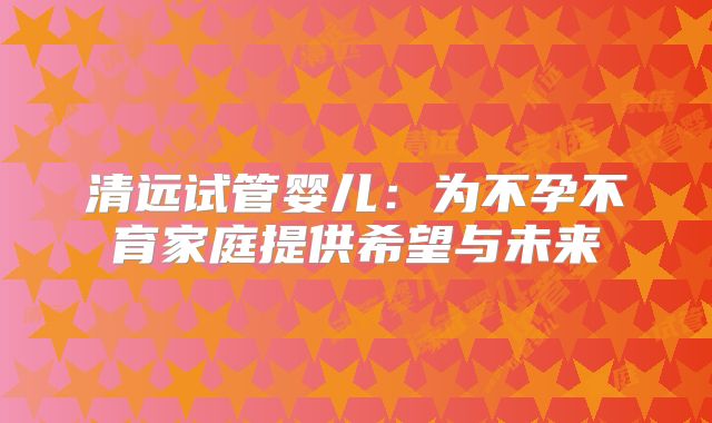 清远试管婴儿：为不孕不育家庭提供希望与未来