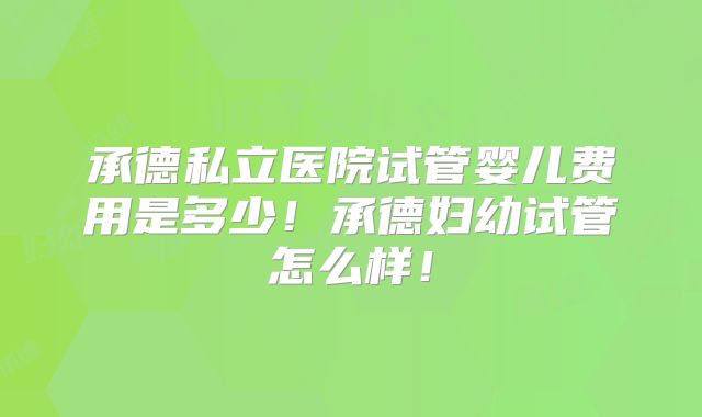 承德私立医院试管婴儿费用是多少!承德妇幼试管怎么样!