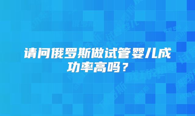 请问俄罗斯做试管婴儿成功率高吗？