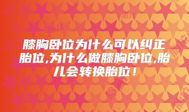 膝胸卧位为什么可以纠正胎位,为什么做膝胸卧位,胎儿会转换胎位！