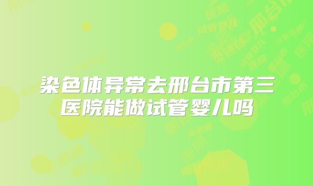 染色体异常去邢台市第三医院能做试管婴儿吗